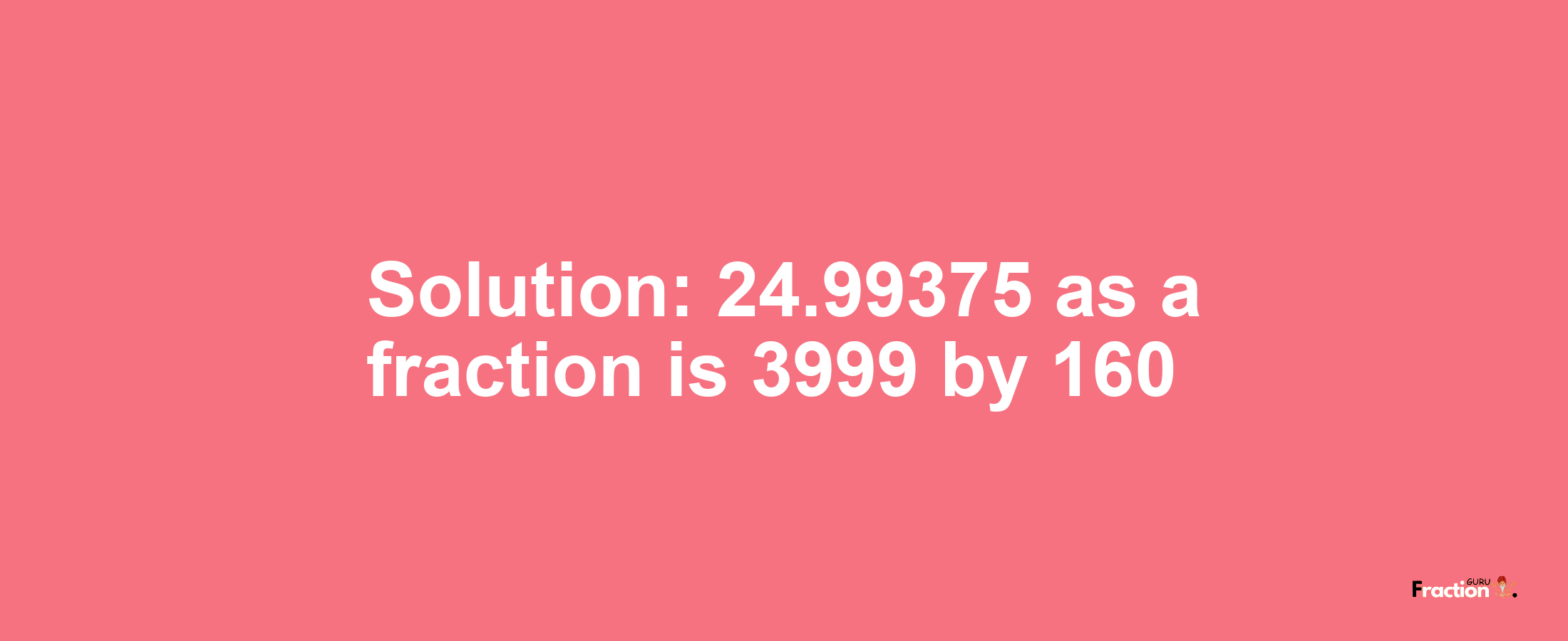 Solution:24.99375 as a fraction is 3999/160